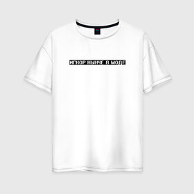 Женская футболка хлопок Oversize с принтом Игнор в моде в Тюмени, 100% хлопок | свободный крой, круглый ворот, спущенный рукав, длина до линии бедер
 | белый | игнор | игнор в моде | мода | текст | цитата | чёрный