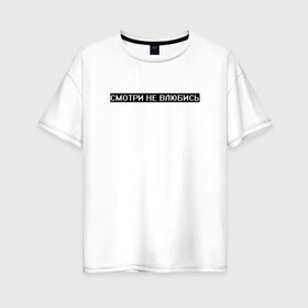 Женская футболка хлопок Oversize с принтом Смотри не влюбись в Тюмени, 100% хлопок | свободный крой, круглый ворот, спущенный рукав, длина до линии бедер
 | белый | влюблённость | опасность | предупреждение | текст | цитата | чёрный