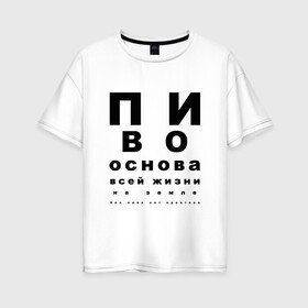 Женская футболка хлопок Oversize с принтом ПИВО ОСНОВА ВСЕЙ ЖИЗНИ в Тюмени, 100% хлопок | свободный крой, круглый ворот, спущенный рукав, длина до линии бедер
 | world sight day | воз | всемирная организация здравохранения | всемирный день зрения | зрение | мем | надпись | окулист | офтальмолог | очки | посадил зрение