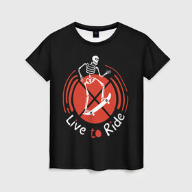 Женская футболка 3D с принтом Live to Ride в Тюмени, 100% полиэфир ( синтетическое хлопкоподобное полотно) | прямой крой, круглый вырез горловины, длина до линии бедер | art | inscription | skate | skateboard | skeleton | арт | надпись | скейт | скейтборд | скелет