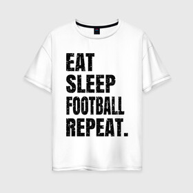 Женская футболка хлопок Oversize с принтом EAT SLEEP FOOTBALL REPEAT в Тюмени, 100% хлопок | свободный крой, круглый ворот, спущенный рукав, длина до линии бедер
 | eat | football | repeat | sleep | soccer | socer | sport | спорт | футбол