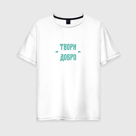 Женская футболка хлопок Oversize с принтом Твори добро в Тюмени, 100% хлопок | свободный крой, круглый ворот, спущенный рукав, длина до линии бедер
 | да | добро | зеленый | любовь | счастье