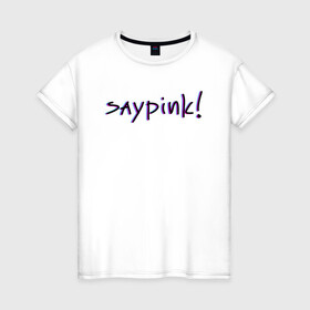 Женская футболка хлопок с принтом Saypink!  в Тюмени, 100% хлопок | прямой крой, круглый вырез горловины, длина до линии бедер, слегка спущенное плечо | saypink | альтернатива | инди | рок | русский рэп | рэп | сейпинк | сэйпинк