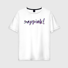 Женская футболка хлопок Oversize с принтом Saypink! в Тюмени, 100% хлопок | свободный крой, круглый ворот, спущенный рукав, длина до линии бедер
 | saypink | альтернатива | инди | рок | русский рэп | рэп | сейпинк | сэйпинк