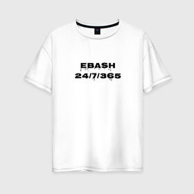 Женская футболка хлопок Oversize с принтом Ebash в Тюмени, 100% хлопок | свободный крой, круглый ворот, спущенный рукав, длина до линии бедер
 | ebash | приколы | прикольные надписи