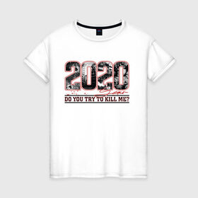 Женская футболка хлопок с принтом 2020 do you try to kill me? в Тюмени, 100% хлопок | прямой крой, круглый вырез горловины, длина до линии бедер, слегка спущенное плечо | 2020 | covid | дата | цифры