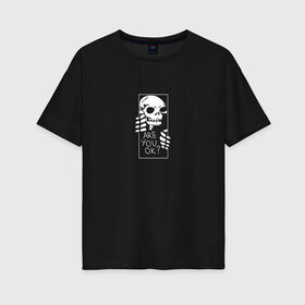 Женская футболка хлопок Oversize с принтом Ты в порядке? в Тюмени, 100% хлопок | свободный крой, круглый ворот, спущенный рукав, длина до линии бедер
 | ok | skull | монстр | скелет | ты в порядке | череп