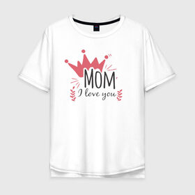 Мужская футболка хлопок Oversize с принтом Mom i love you в Тюмени, 100% хлопок | свободный крой, круглый ворот, “спинка” длиннее передней части | Тематика изображения на принте: 8 марта | лучшая в мире | мама | подарок | подарок женщине | подарок любимым | подарок на 8 марта | самая лучшая  в мире | семья
