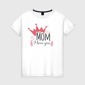 Женская футболка хлопок с принтом Mom i love you в Тюмени, 100% хлопок | прямой крой, круглый вырез горловины, длина до линии бедер, слегка спущенное плечо | 8 марта | лучшая в мире | мама | подарок | подарок женщине | подарок любимым | подарок на 8 марта | самая лучшая  в мире | семья