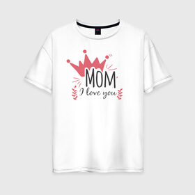 Женская футболка хлопок Oversize с принтом Mom i love you в Тюмени, 100% хлопок | свободный крой, круглый ворот, спущенный рукав, длина до линии бедер
 | 8 марта | лучшая в мире | мама | подарок | подарок женщине | подарок любимым | подарок на 8 марта | самая лучшая  в мире | семья