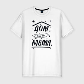 Мужская футболка хлопок Slim с принтом Дом там где Мама в Тюмени, 92% хлопок, 8% лайкра | приталенный силуэт, круглый вырез ворота, длина до линии бедра, короткий рукав | 8 марта | лучшая в мире | мама | подарок | подарок женщине | подарок любимым | подарок на 8 марта | самая лучшая  в мире | семья
