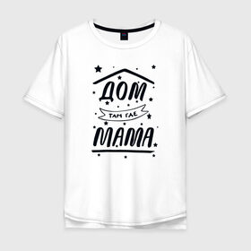 Мужская футболка хлопок Oversize с принтом Дом там где Мама в Тюмени, 100% хлопок | свободный крой, круглый ворот, “спинка” длиннее передней части | 8 марта | лучшая в мире | мама | подарок | подарок женщине | подарок любимым | подарок на 8 марта | самая лучшая  в мире | семья