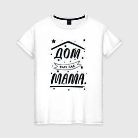 Женская футболка хлопок с принтом Дом там где Мама в Тюмени, 100% хлопок | прямой крой, круглый вырез горловины, длина до линии бедер, слегка спущенное плечо | 8 марта | лучшая в мире | мама | подарок | подарок женщине | подарок любимым | подарок на 8 марта | самая лучшая  в мире | семья