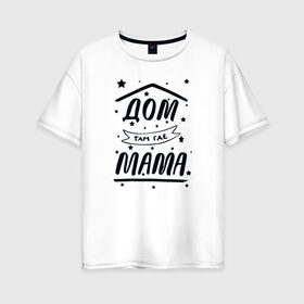 Женская футболка хлопок Oversize с принтом Дом там где Мама в Тюмени, 100% хлопок | свободный крой, круглый ворот, спущенный рукав, длина до линии бедер
 | 8 марта | лучшая в мире | мама | подарок | подарок женщине | подарок любимым | подарок на 8 марта | самая лучшая  в мире | семья