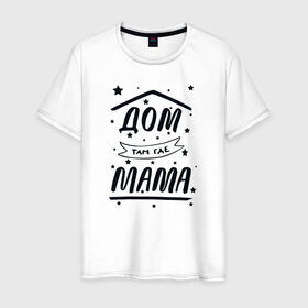 Мужская футболка хлопок с принтом Дом там где Мама в Тюмени, 100% хлопок | прямой крой, круглый вырез горловины, длина до линии бедер, слегка спущенное плечо. | 8 марта | лучшая в мире | мама | подарок | подарок женщине | подарок любимым | подарок на 8 марта | самая лучшая  в мире | семья