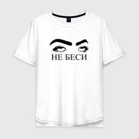 Мужская футболка хлопок Oversize с принтом НЕ БЕСИ в Тюмени, 100% хлопок | свободный крой, круглый ворот, “спинка” длиннее передней части | надпись | тренд | трендовая надпись