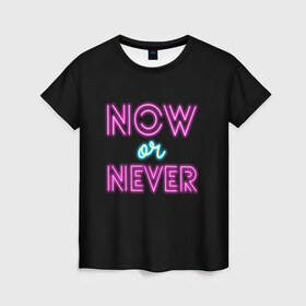 Женская футболка 3D с принтом СЕЙЧАС ИЛИ НИКОГДА (Неон) в Тюмени, 100% полиэфир ( синтетическое хлопкоподобное полотно) | прямой крой, круглый вырез горловины, длина до линии бедер | dark | now or newer | мотивация | надпись | неон