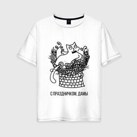 Женская футболка хлопок Oversize с принтом С праздничком, дамы в Тюмени, 100% хлопок | свободный крой, круглый ворот, спущенный рукав, длина до линии бедер
 | 8 марта | кот | поздравление | поздравляю | праздник | с праздником | цветы