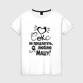 Женская футболка хлопок с принтом Секс не предлагать,люблю Машу в Тюмени, 100% хлопок | прямой крой, круглый вырез горловины, длина до линии бедер, слегка спущенное плечо | любовь | мария | маша | надписи
