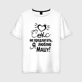 Женская футболка хлопок Oversize с принтом Секс не предлагать,люблю Машу в Тюмени, 100% хлопок | свободный крой, круглый ворот, спущенный рукав, длина до линии бедер
 | любовь | мария | маша | надписи
