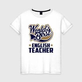 Женская футболка хлопок с принтом Worlds best English Teacher в Тюмени, 100% хлопок | прямой крой, круглый вырез горловины, длина до линии бедер, слегка спущенное плечо | английского языка | в мире | инглиш тичер | лучший | самый | учитель | школа