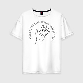 Женская футболка хлопок Oversize с принтом Хочешь подружиться? Махни рукой! в Тюмени, 100% хлопок | свободный крой, круглый ворот, спущенный рукав, длина до линии бедер
 | дружба | дружить | приколы | рука