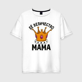 Женская футболка хлопок Oversize с принтом Ее величество Мама в Тюмени, 100% хлопок | свободный крой, круглый ворот, спущенный рукав, длина до линии бедер
 | маме | мамочка | семья | царица