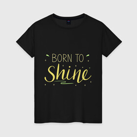 Женская футболка хлопок с принтом Born to shine в Тюмени, 100% хлопок | прямой крой, круглый вырез горловины, длина до линии бедер, слегка спущенное плечо | born to shine | звезда | рожден чтобы светить | сиять