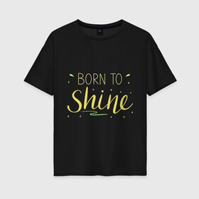 Женская футболка хлопок Oversize с принтом Born to shine в Тюмени, 100% хлопок | свободный крой, круглый ворот, спущенный рукав, длина до линии бедер
 | born to shine | звезда | рожден чтобы светить | сиять