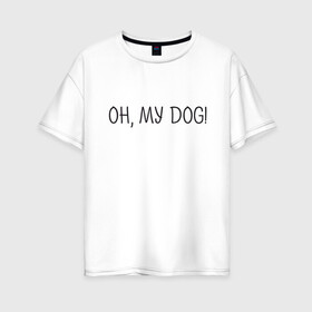 Женская футболка хлопок Oversize с принтом Oh, my dog в Тюмени, 100% хлопок | свободный крой, круглый ворот, спущенный рукав, длина до линии бедер
 | Тематика изображения на принте: dog | животные | надпись | питомцы | собака | собаки