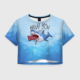 Женская футболка Crop-top 3D с принтом Wish you were - here в Тюмени, 100% полиэстер | круглая горловина, длина футболки до линии талии, рукава с отворотами | акула | арт | лето | море | океан | рыбы