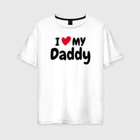 Женская футболка хлопок Oversize с принтом I LOVE MY DADDY в Тюмени, 100% хлопок | свободный крой, круглый ворот, спущенный рукав, длина до линии бедер
 | иностранные | любовь | надписи | папа | слова