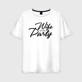 Женская футболка хлопок Oversize с принтом Wife of the Party в Тюмени, 100% хлопок | свободный крой, круглый ворот, спущенный рукав, длина до линии бедер
 | bride | bride squad | bride team | team | девичник | девушка | жена | женщина | невеста | праздник | свадьба
