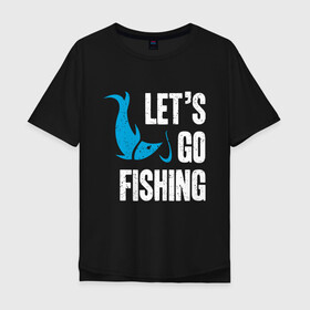 Мужская футболка хлопок Oversize с принтом Let`s go fishing в Тюмени, 100% хлопок | свободный крой, круглый ворот, “спинка” длиннее передней части | fish | fisherman | fishermen | fishing | keep calm and go fishing | для рыбака | отдых | природа | рыба | рыбак | рыбаку | рыбалка | рыбацкая | туризм | туристические