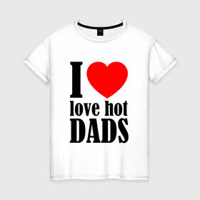 Женская футболка хлопок с принтом I LOVE HOT DADS в Тюмени, 100% хлопок | прямой крой, круглый вырез горловины, длина до линии бедер, слегка спущенное плечо | dads | fazher | i love hot dads | love | в прикол | в топ | для друга | как у всех | любовь | папа | папик | прикол | рекомендации