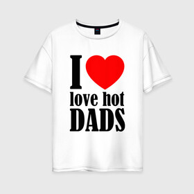 Женская футболка хлопок Oversize с принтом I LOVE HOT DADS в Тюмени, 100% хлопок | свободный крой, круглый ворот, спущенный рукав, длина до линии бедер
 | dads | fazher | i love hot dads | love | в прикол | в топ | для друга | как у всех | любовь | папа | папик | прикол | рекомендации
