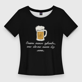 Женская футболка 3D Slim с принтом Где то пьют без меня.. в Тюмени,  |  | в топе | в тренде | крутая надпись | пить | подарок мужу | подарок парню | популярное | пьют