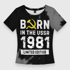 Женская футболка 3D Slim с принтом Born In The USSR 1981 year Limited Edition в Тюмени,  |  | 1981 | born | made in | paint | ussr | бабушке | брату | брызги | год | дедушке | день | жене | краска | маме | мужу | папе | рожден | рождения | сделано | сестре | ссср